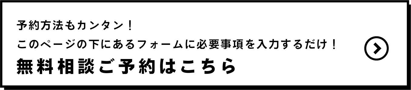 予約方法もカンタン！このページの下にあるフォームに必要事項を入力するだけ！無料ご相談はこちら